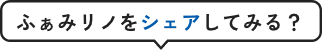 ふぁみリノをシェアしてみる？